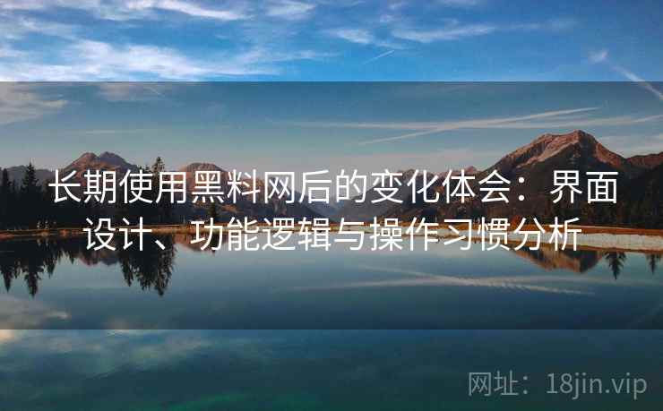 长期使用黑料网后的变化体会：界面设计、功能逻辑与操作习惯分析