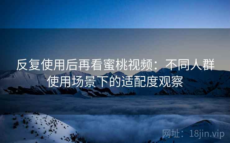 反复使用后再看蜜桃视频：不同人群使用场景下的适配度观察