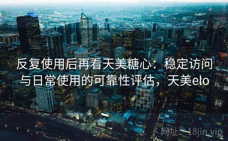 反复使用后再看天美糖心：稳定访问与日常使用的可靠性评估，天美elo