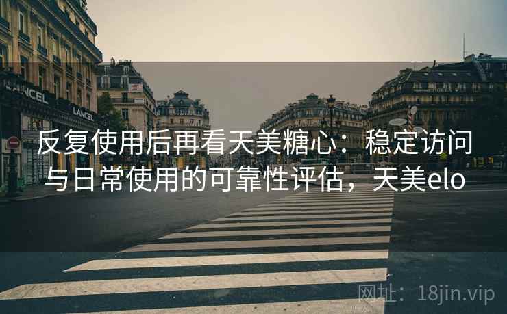 反复使用后再看天美糖心：稳定访问与日常使用的可靠性评估，天美elo
