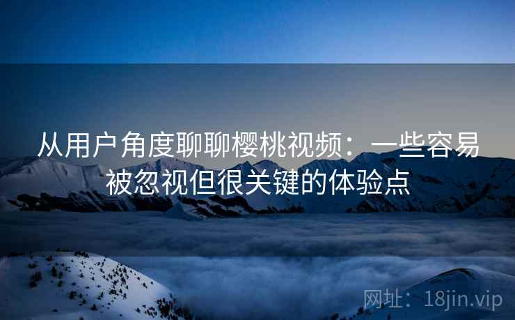 从用户角度聊聊樱桃视频：一些容易被忽视但很关键的体验点