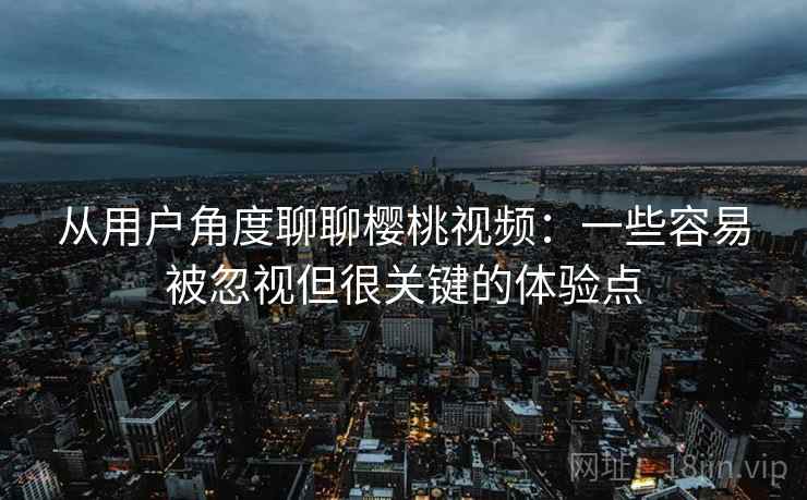 从用户角度聊聊樱桃视频：一些容易被忽视但很关键的体验点