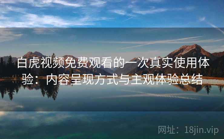 白虎视频免费观看的一次真实使用体验：内容呈现方式与主观体验总结
