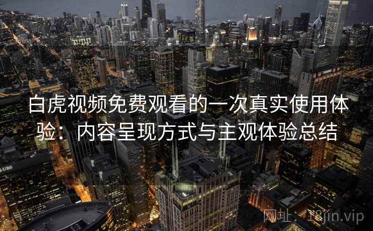 白虎视频免费观看的一次真实使用体验：内容呈现方式与主观体验总结