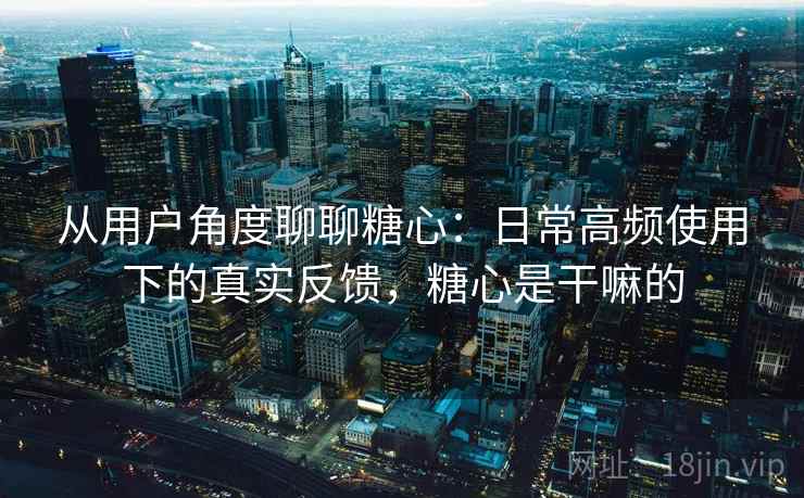 从用户角度聊聊糖心:日常高频使用下的真实反馈,糖心是干嘛的 从用户角度聊聊糖心:日常高频使用下的真实反馈,糖心是干嘛的