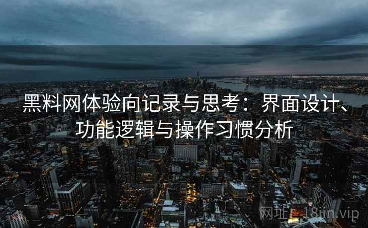 黑料网体验向记录与思考：界面设计、功能逻辑与操作习惯分析