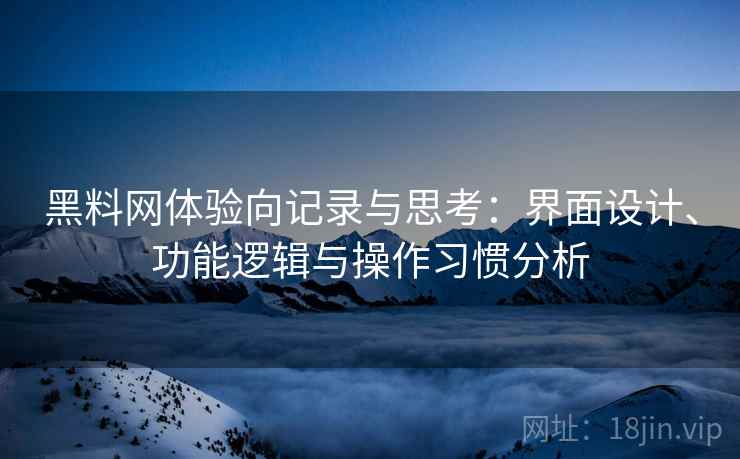 黑料网体验向记录与思考：界面设计、功能逻辑与操作习惯分析