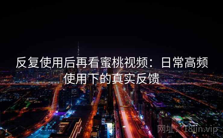 反复使用后再看蜜桃视频：日常高频使用下的真实反馈