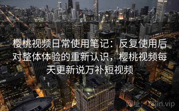 樱桃视频日常使用笔记：反复使用后对整体体验的重新认识，樱桃视频每天更新说万补短视频