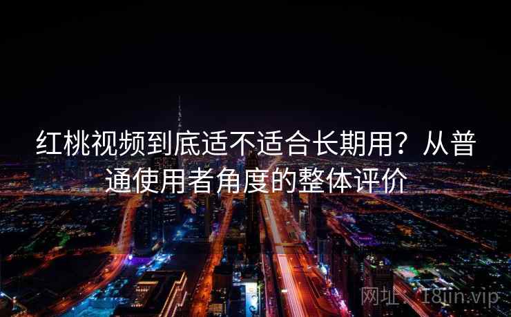 红桃视频到底适不适合长期用？从普通使用者角度的整体评价