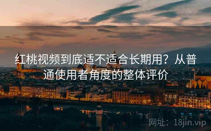 红桃视频到底适不适合长期用？从普通使用者角度的整体评价