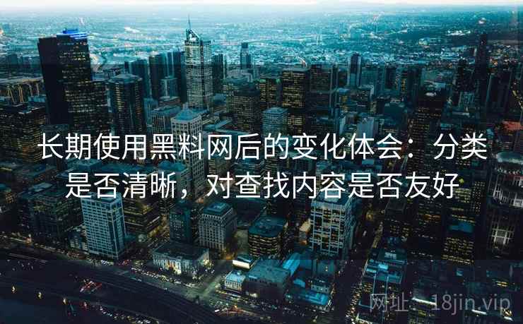 长期使用黑料网后的变化体会：分类是否清晰，对查找内容是否友好