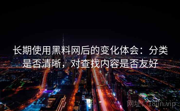 长期使用黑料网后的变化体会：分类是否清晰，对查找内容是否友好