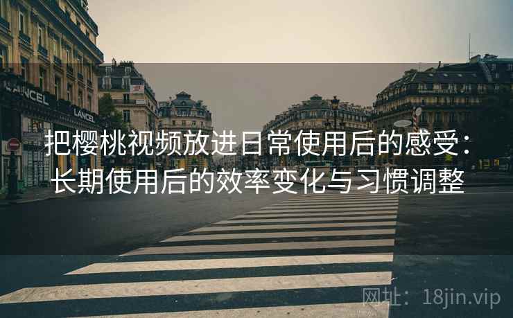 把樱桃视频放进日常使用后的感受：长期使用后的效率变化与习惯调整