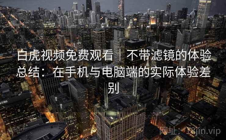 白虎视频免费观看｜不带滤镜的体验总结：在手机与电脑端的实际体验差别