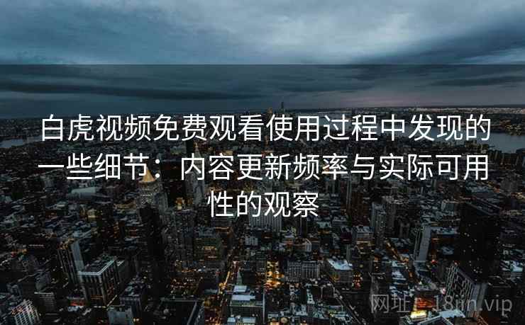 白虎视频免费观看使用过程中发现的一些细节：内容更新频率与实际可用性的观察