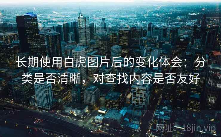 长期使用白虎图片后的变化体会：分类是否清晰，对查找内容是否友好