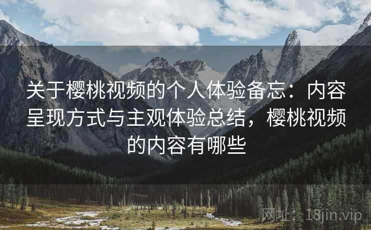 关于樱桃视频的个人体验备忘：内容呈现方式与主观体验总结，樱桃视频的内容有哪些