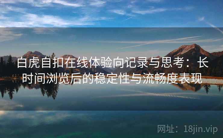 白虎自扣在线体验向记录与思考：长时间浏览后的稳定性与流畅度表现