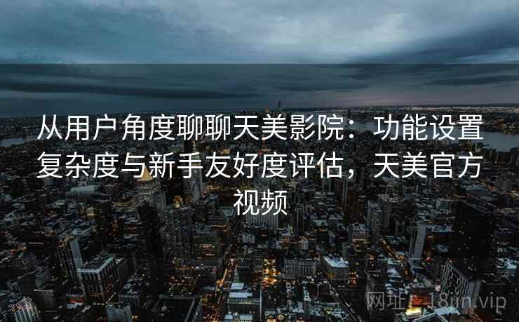 从用户角度聊聊天美影院：功能设置复杂度与新手友好度评估，天美官方视频