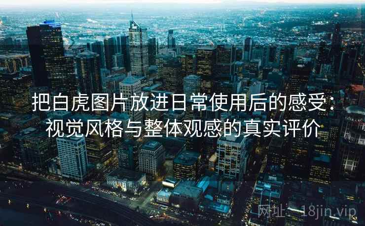 把白虎图片放进日常使用后的感受：视觉风格与整体观感的真实评价