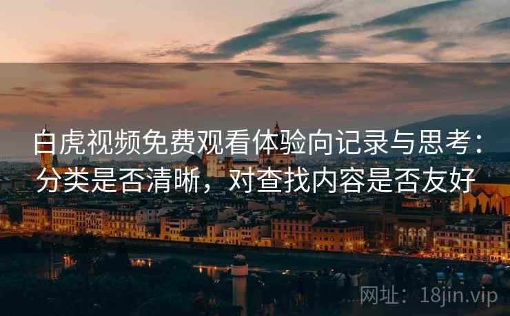 白虎视频免费观看体验向记录与思考:分类是否清晰,对查找内容是否友好 白虎视频免费观看体验向记录与思考:分类是否清晰,对查找内容是否友好