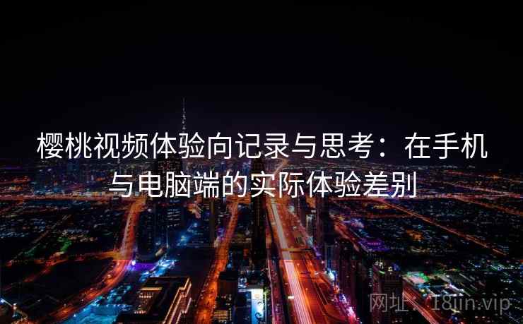 樱桃视频体验向记录与思考：在手机与电脑端的实际体验差别