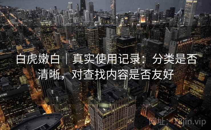 白虎嫩白|真实使用记录:分类是否清晰,对查找内容是否友好 白虎嫩白|真实使用记录:分类是否清晰,对查找内容是否友好