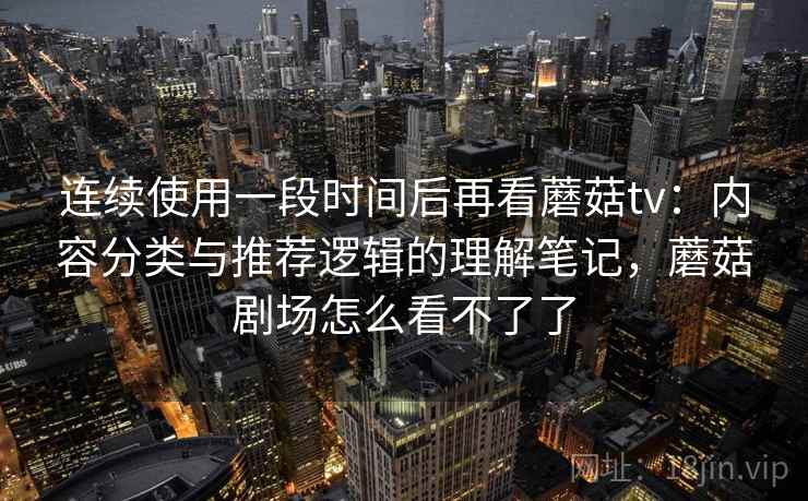 连续使用一段时间后再看蘑菇tv：内容分类与推荐逻辑的理解笔记，蘑菇剧场怎么看不了了