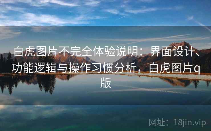 白虎图片不完全体验说明:界面设计、功能逻辑与操作习惯分析,白虎图片q版 白虎图片不完全体验说明:界面设计、功能逻辑与操作习惯分析,白虎图片q版