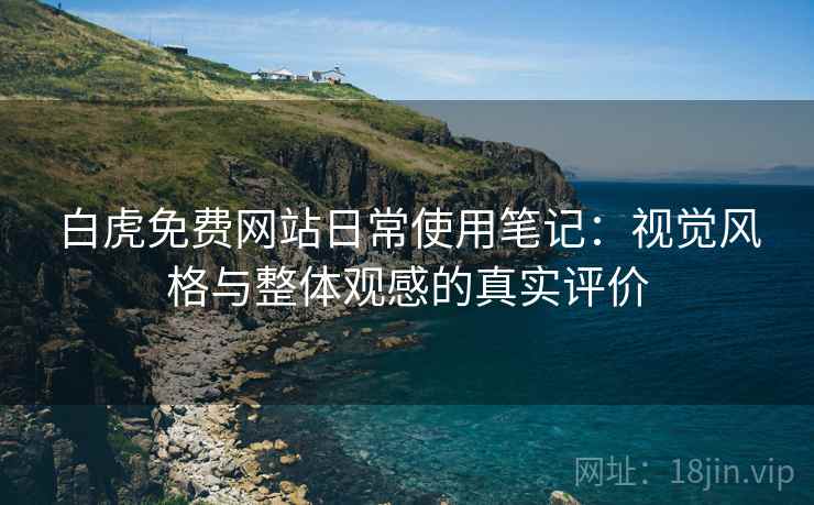 白虎免费网站日常使用笔记:视觉风格与整体观感的真实评价 白虎免费网站日常使用笔记:视觉风格与整体观感的真实评价