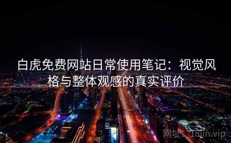 白虎免费网站日常使用笔记:视觉风格与整体观感的真实评价 白虎免费网站日常使用笔记:视觉风格与整体观感的真实评价