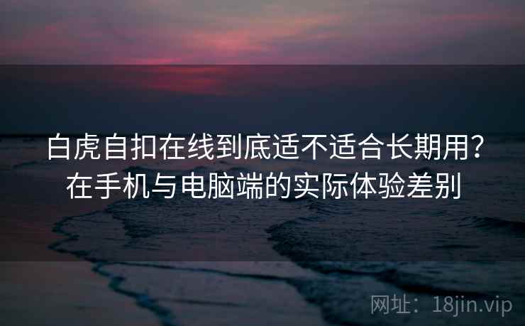 白虎自扣在线到底适不适合长期用?在手机与电脑端的实际体验差别 白虎自扣在线到底适不适合长期用?在手机与电脑端的实际体验差别