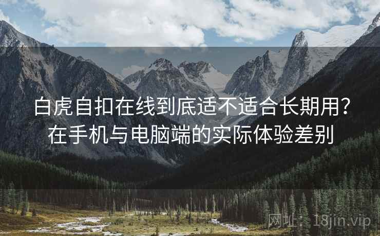 白虎自扣在线到底适不适合长期用?在手机与电脑端的实际体验差别 白虎自扣在线到底适不适合长期用?在手机与电脑端的实际体验差别