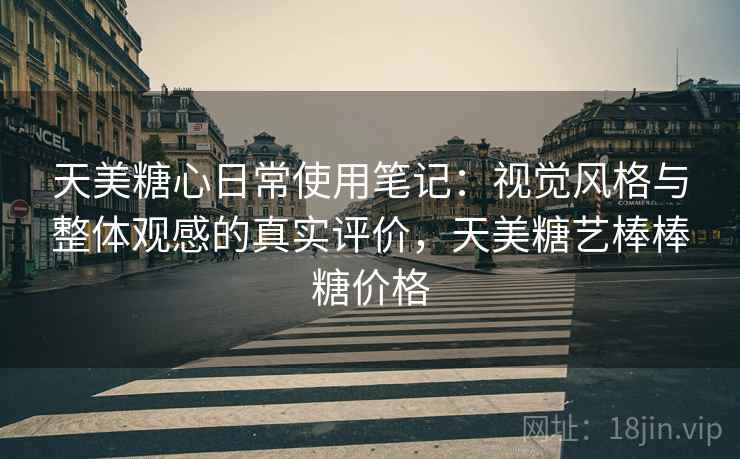 天美糖心日常使用笔记:视觉风格与整体观感的真实评价,天美糖艺棒棒糖价格 天美糖心日常使用笔记:视觉风格与整体观感的真实评价,天美糖艺棒棒糖价格