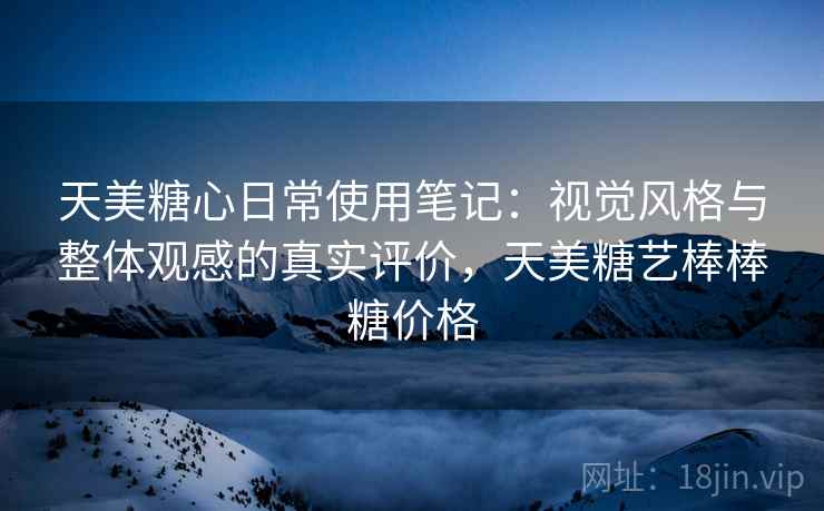 天美糖心日常使用笔记:视觉风格与整体观感的真实评价,天美糖艺棒棒糖价格 天美糖心日常使用笔记:视觉风格与整体观感的真实评价,天美糖艺棒棒糖价格