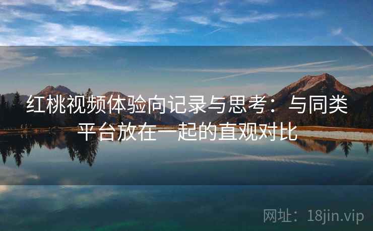 红桃视频体验向记录与思考:与同类平台放在一起的直观对比 红桃视频体验向记录与思考:与同类平台放在一起的直观对比