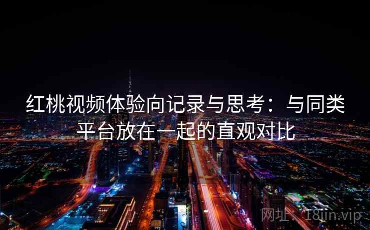 红桃视频体验向记录与思考:与同类平台放在一起的直观对比 红桃视频体验向记录与思考:与同类平台放在一起的直观对比