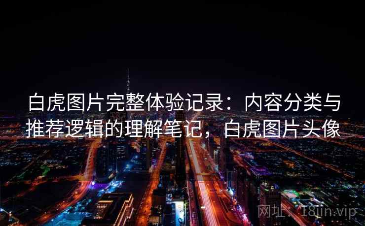 白虎图片完整体验记录:内容分类与推荐逻辑的理解笔记,白虎图片头像 白虎图片完整体验记录:内容分类与推荐逻辑的理解笔记,白虎图片头像