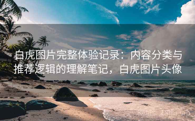 白虎图片完整体验记录:内容分类与推荐逻辑的理解笔记,白虎图片头像 白虎图片完整体验记录:内容分类与推荐逻辑的理解笔记,白虎图片头像