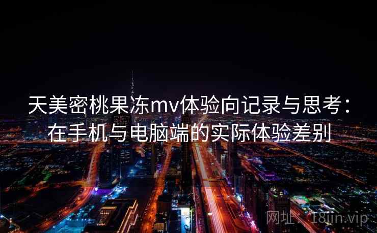 天美密桃果冻mv体验向记录与思考:在手机与电脑端的实际体验差别 天美密桃果冻mv体验向记录与思考:在手机与电脑端的实际体验差别