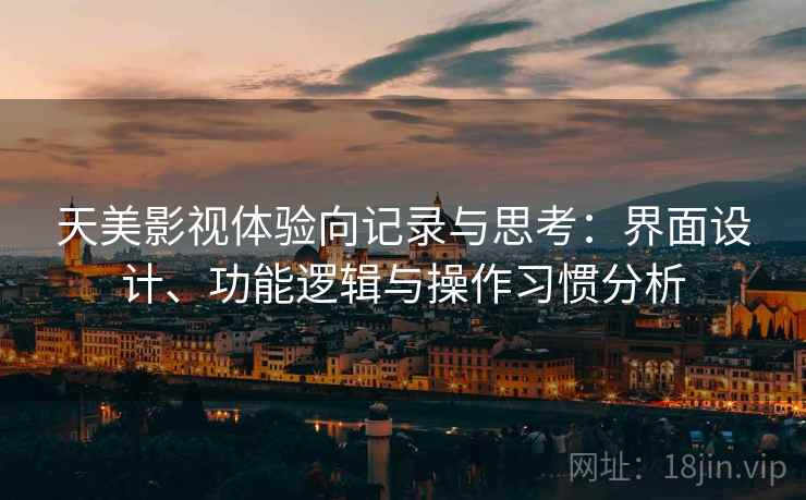天美影视体验向记录与思考:界面设计、功能逻辑与操作习惯分析 天美影视体验向记录与思考:界面设计、功能逻辑与操作习惯分析