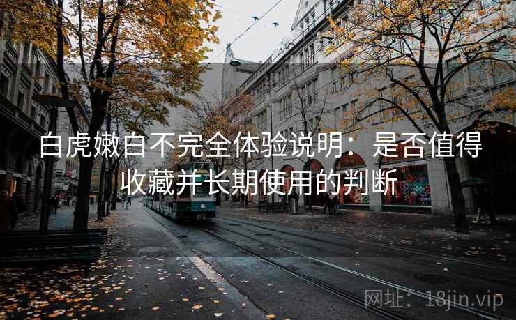 白虎嫩白不完全体验说明:是否值得收藏并长期使用的判断 白虎嫩白不完全体验说明:是否值得收藏并长期使用的判断