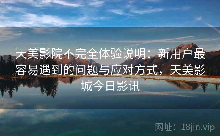 天美影院不完全体验说明:新用户最容易遇到的问题与应对方式,天美影城今日影讯 天美影院不完全体验说明:新用户最容易遇到的问题与应对方式,天美影城今日影讯
