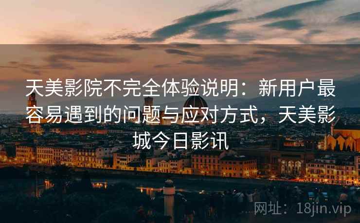 天美影院不完全体验说明:新用户最容易遇到的问题与应对方式,天美影城今日影讯 天美影院不完全体验说明:新用户最容易遇到的问题与应对方式,天美影城今日影讯
