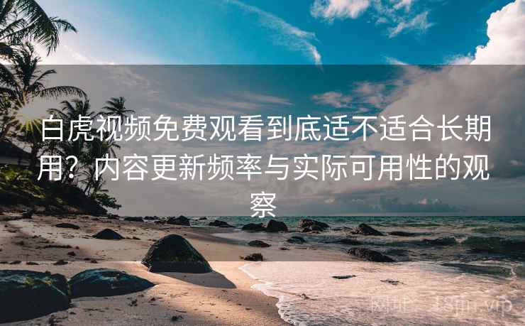 白虎视频免费观看到底适不适合长期用?内容更新频率与实际可用性的观察 白虎视频免费观看到底适不适合长期用?内容更新频率与实际可用性的观察
