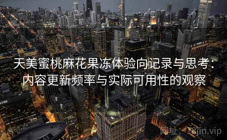 天美蜜桃麻花果冻体验向记录与思考:内容更新频率与实际可用性的观察 天美蜜桃麻花果冻体验向记录与思考:内容更新频率与实际可用性的观察
