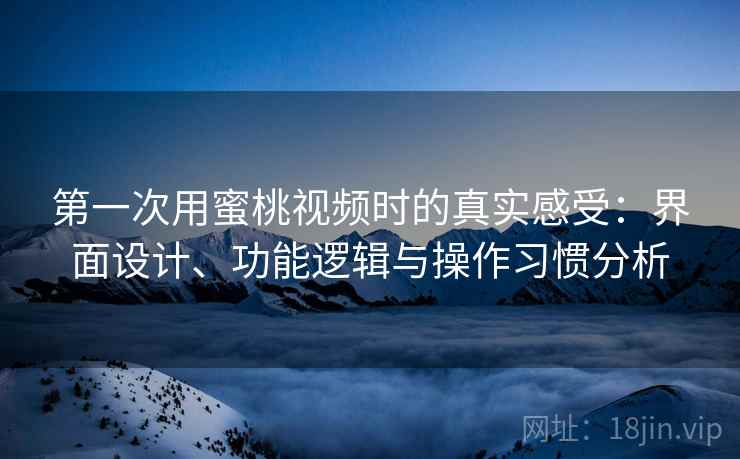 第一次用蜜桃视频时的真实感受:界面设计、功能逻辑与操作习惯分析 第一次用蜜桃视频时的真实感受:界面设计、功能逻辑与操作习惯分析