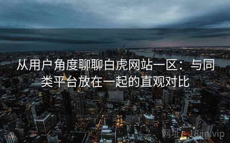 从用户角度聊聊白虎网站一区:与同类平台放在一起的直观对比 从用户角度聊聊白虎网站一区:与同类平台放在一起的直观对比