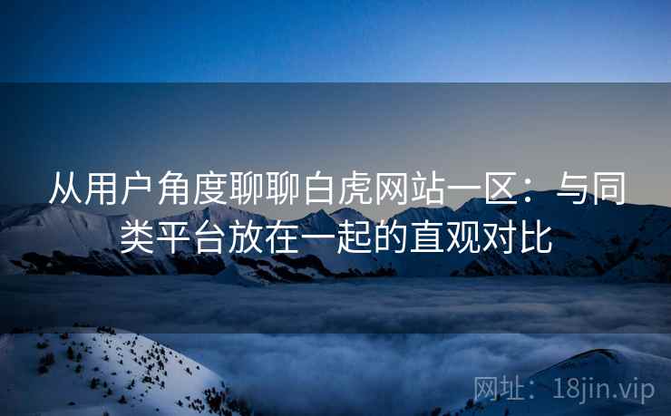从用户角度聊聊白虎网站一区:与同类平台放在一起的直观对比 从用户角度聊聊白虎网站一区:与同类平台放在一起的直观对比